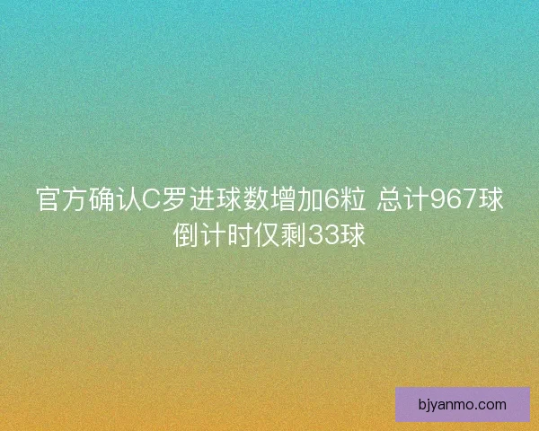 官方确认C罗进球数增加6粒 总计967球倒计时仅剩33球