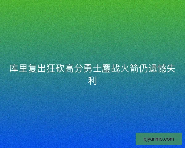库里复出狂砍高分勇士鏖战火箭仍遗憾失利