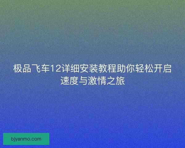 极品飞车12详细安装教程助你轻松开启速度与激情之旅