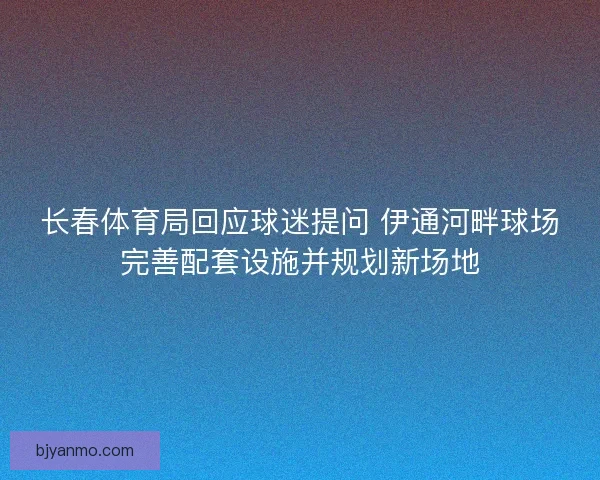 长春体育局回应球迷提问 伊通河畔球场完善配套设施并规划新场地