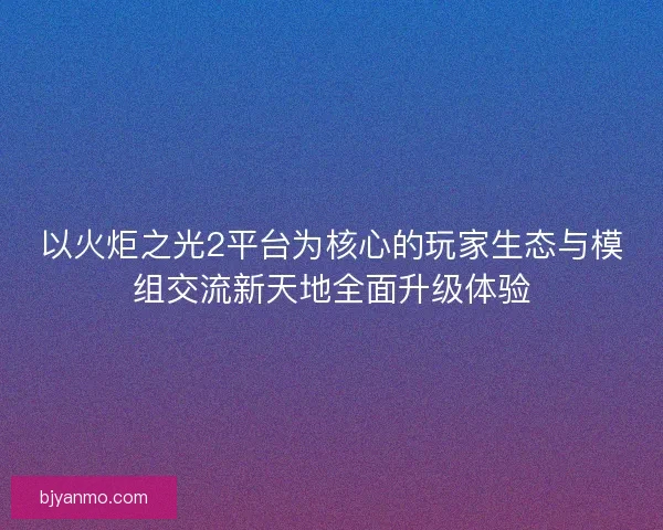 以火炬之光2平台为核心的玩家生态与模组交流新天地全面升级体验