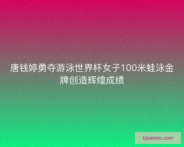 唐钱婷勇夺游泳世界杯女子100米蛙泳金牌创造辉煌成绩