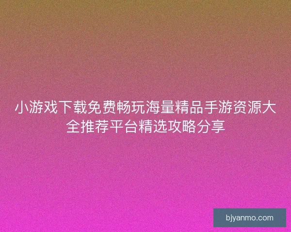 小游戏下载免费畅玩海量精品手游资源大全推荐平台精选攻略分享