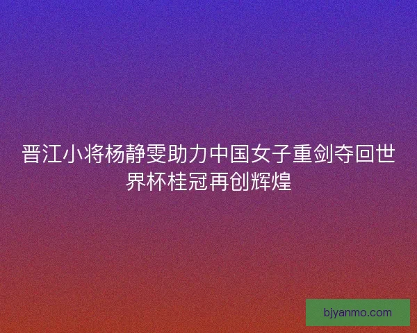 晋江小将杨静雯助力中国女子重剑夺回世界杯桂冠再创辉煌