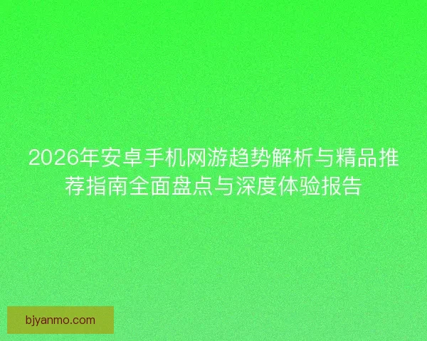 2026年安卓手机网游趋势解析与精品推荐指南全面盘点与深度体验报告